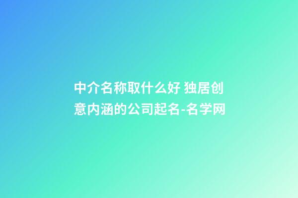 中介名称取什么好 独居创意内涵的公司起名-名学网-第1张-公司起名-玄机派